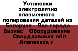 Установки электролитно-плазменного  полирования деталей из Беларуси - Все города Бизнес » Оборудование   . Свердловская обл.,Алапаевск г.